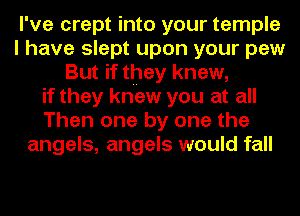 I've crept into your temple
I have slept upon your pew
But if they knew,
if they knew you at all
Then one by one the
angels, angels would fall