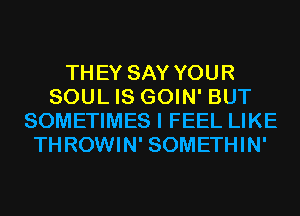 THEY SAY YOUR
SOUL IS GOIN' BUT
SOMETIMES I FEEL LIKE
THROWIN' SOMETHIN'