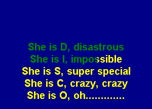 She is D, disastrous

She is l, impossible
She is S, super special
She is C, crazy, crazy

She is 0, oh .............