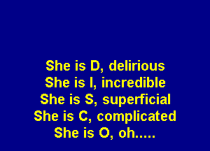 She is D, delirious

She is I, incredible
She is S, superficial
She is C, complicated
She is 0, oh .....