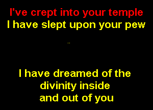 I've crept into your temple
I have slept upon your pew

I have dreamed of the
divinity inside
and out of you