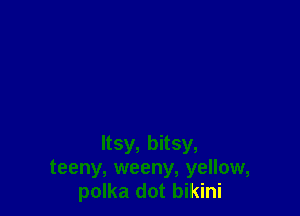 ltsy, bitsy,
teeny, weeny, yellow,
polka dot bikini