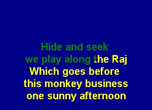 Hide and seek

we play along the Raj
Which goes before

this monkey business
one sunny afternoon
