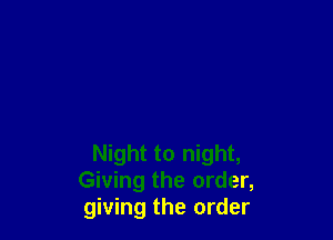 Night to night,
Giving the order,
giving the order