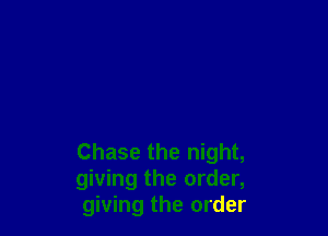 Chase the night,
giving the order,
giving the order