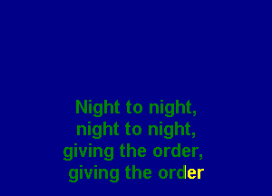 Night to night,
night to night,
giving the order,
giving the order