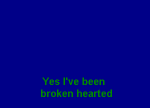 Yes I've been
broken hearted