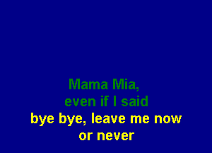 Mama Mia,
even if I said
bye bye, leave me now
or never