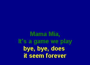 Mama Mia,
It's a game we play
bye, bye, does
it seem forever