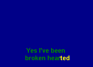 Yes I've been
broken hearted