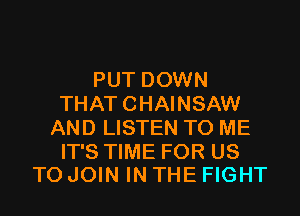 PUT DOWN
THATCHAINSAW
AND LISTEN TO ME

IT'S TIME FOR US
TO JOIN IN THE FIGHT