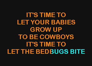 IT'S TIMETO
LET YOUR BABIES
GROW UP
TO BE COWBOYS
IT'S TIMETO
LET THE BEDBUGS BITE