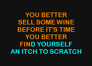 YOU BETTER
SELL SOMEWINE
BEFORE IT'S TIME

YOU BETTER

FIND YOURSELF

AN ITCH TO SCRATCH l
