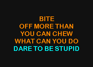 BITE
OFF MORE THAN

YOU CAN CHEW
WHAT CAN YOU DO
DARE TO BE STUPID