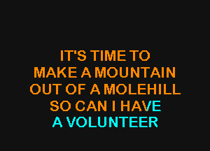 IT'S TIME TO
MAKE A MOUNTAIN

OUT OF A MOLEHILL

SO CAN I HAVE
A VOLU NTEER