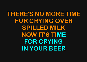 THERE'S N0 MORETIME
FOR CRYING OVER
SPILLED MILK
NOW IT'S TIME
FOR CRYING
IN YOUR BEER