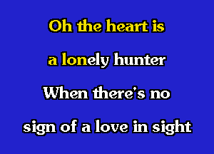 Oh the heart is

a lonely hunter
When there's no

sign of a love in sight