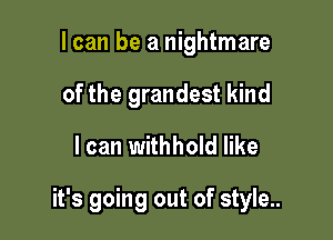 I can be a nightmare
of the grandest kind

I can withhold like

it's going out of style.