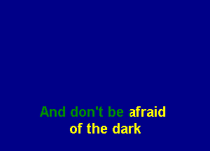 And don't be afraid
of the dark