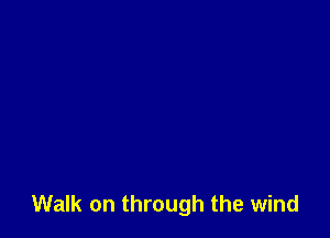 Walk on through the wind