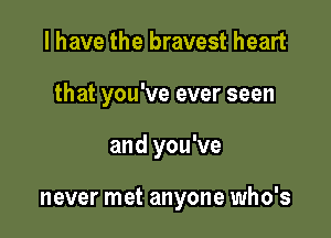 I have the bravest heart

that you've ever seen

and you've

never met anyone who's
