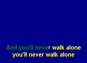 And you'll never walk alone
you'll never walk alone