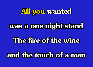 All you wanted
was a one night stand
The fire of the wine

and the touch of a man