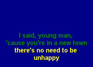 I said, young man,
'cause you're in a new town
there's no need to be
unhappy