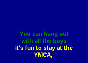 You can hang out
with all the boys
it's fun to stay at the
YMCA,