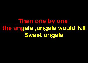 Then one by one
the angels ,angels would fall

Sweet angels