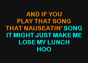 AND IFYOU
PLAY THAT SONG
THAT NAUSEATIN' SONG
IT MIGHT JUST MAKE ME
LOSE MY LUNCH
H00