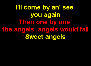 I'll come by an' see
you again
Then one by one
the angels ,angels would fall

Sweet angels