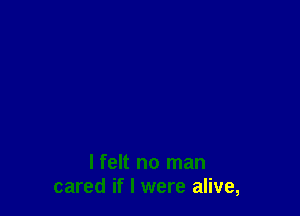 I felt no man
cared if I were alive,