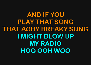 AND IF YOU
PLAY THAT SONG
THAT ACHY BREAKY SONG

IMIGHT BLOW UP
MY RADIO
HOO OOH WOO