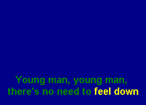 Young man, young man,
there's no need to feel down