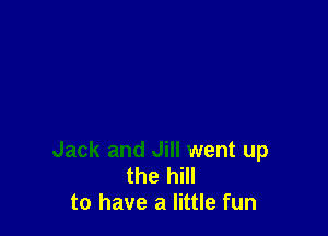 Jack and Jill went up
the hill
to have a little fun