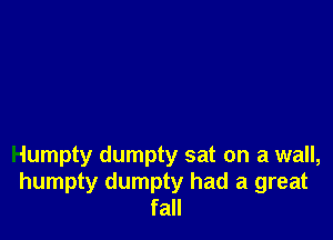 Humpty dumpty sat on a wall,
humpty dumpty had a great
fall