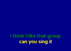 I think I like that group
can you sing it
