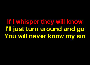 If I whisper they will know
I'll just turn around and go

You will never know my sin