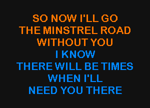 80 NOW I'LL GO
THE MINSTREL ROAD
WITHOUT YOU