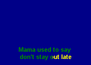 Mama used to say
don't stay out late