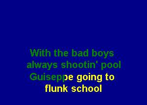 With the bad boys
always shootin' pool

Guiseppe going to
flunk school