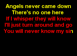 Angels never came down
There's no one here
If I whisperuthey will know
I'll just turn around and go
You will never know my sin