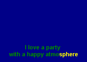 I love a party
with a happy atmosphere