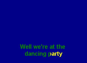 Well we're at the
dancing party