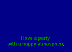 I love a party
with a happy atmosphere