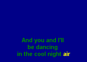 And you and I'll
be dancing
in the cool night air