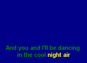 And you and I'll be dancing
in the cool night air