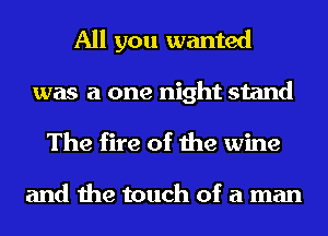 All you wanted
was a one night stand
The fire of the wine

and the touch of a man