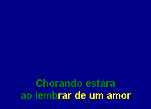 Chorando estara
a0 Iembrar de um amor